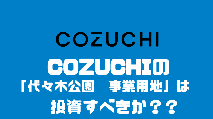 COZUCHIの「代々木公園　事業用地」に投資すべきか？？