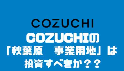 COZUCHIの「秋葉原　事業用地」に投資すべきか？？
