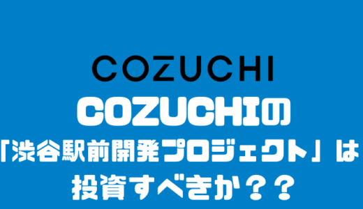 COZUCHIの「渋谷駅前開発プロジェクト」投資すべきか？？