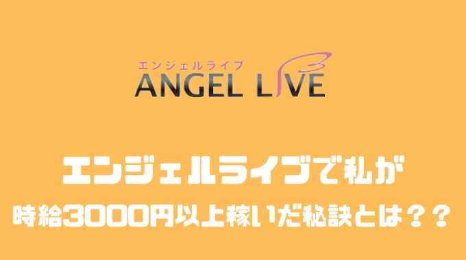 エンジェルライブで時給3000円以上稼いだ私が稼ぐコツや報酬の仕組みについて教えます