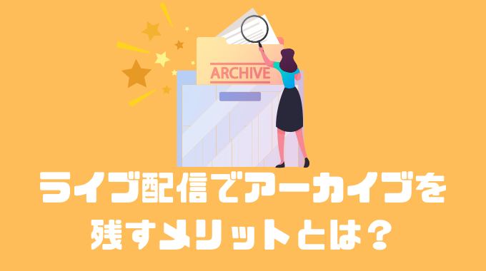 ライブ配信でアーカイブを残すメリットとは？