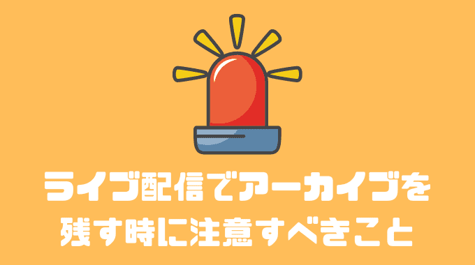 ライブ配信でアーカイブを残す時に注意すべきこと