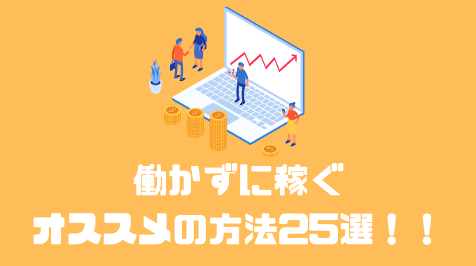 働かずに稼ぐオススメの方法25選！！