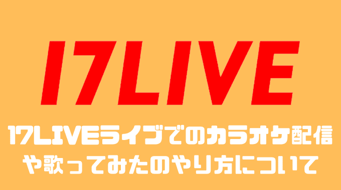 17LIVEライブでのカラオケ配信や歌ってみたのやり方について