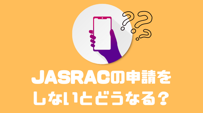 JASRACの申請をしないとどうなる