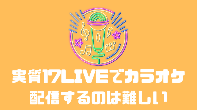 実質17LIVEでカラオケ配信をするのは難しい