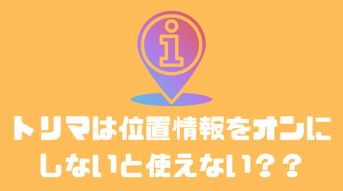 トリマは位置情報をオンにしないと使えない？？