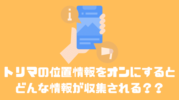 トリマの位置情報をオンにするとどんな情報が収集される？？