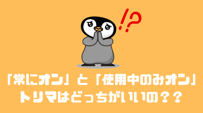 結論:「常にオン」と「使用中のみオン」どっちがいいの？？