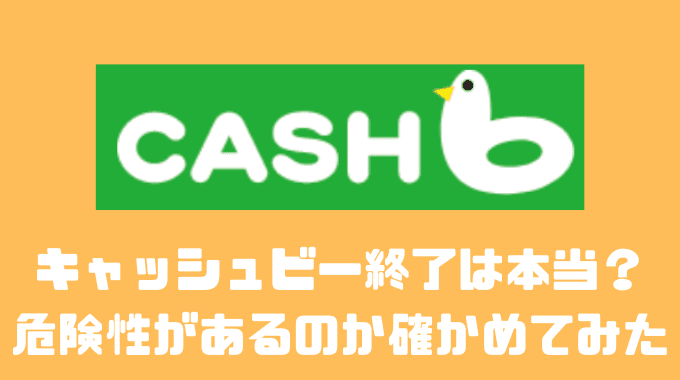 キャッシュビー終了は本当？？危険性があるのか確かめてみた