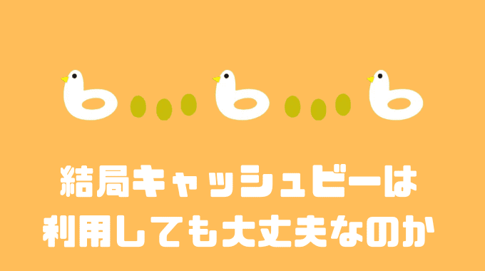 結局キャッシュビーは利用しても大丈夫なのか