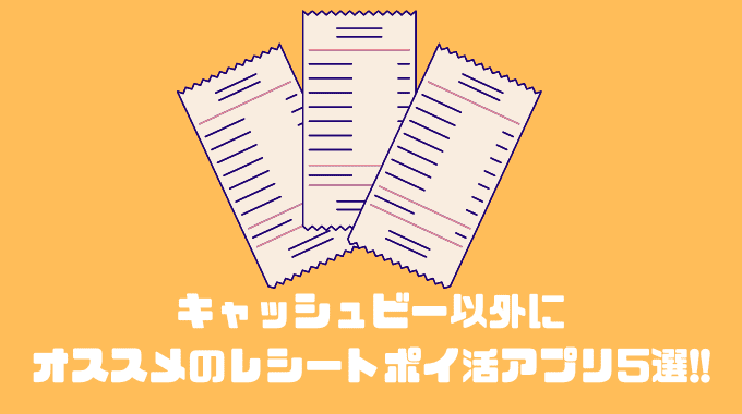 キャッシュビー以外にオススメのレシートポイ活アプリ5選!!