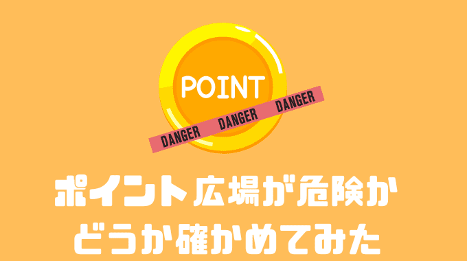 ポイント広場が危険かどうか確かめてみた